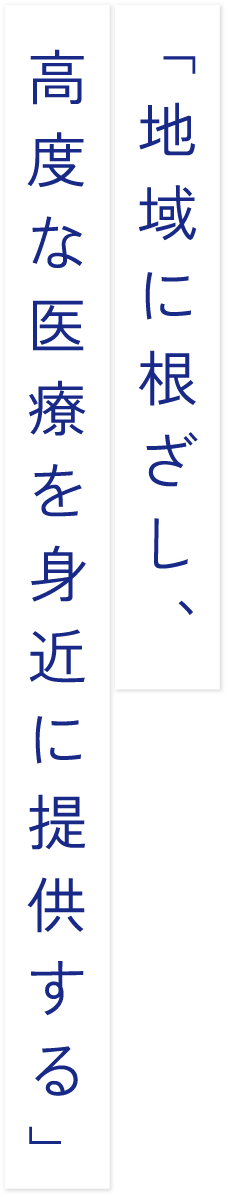 地域に根差し、高度な医療を身近に提供する